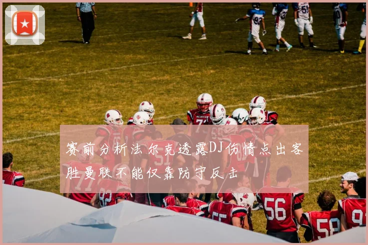 赛前分析法尔克透露DJ伤情点出客胜曼联不能仅靠防守反击