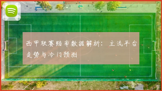 西甲联赛赔率数据解析：主流平台走势与冷门预测