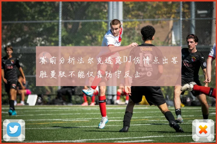 赛前分析法尔克透露DJ伤情点出客胜曼联不能仅靠防守反击