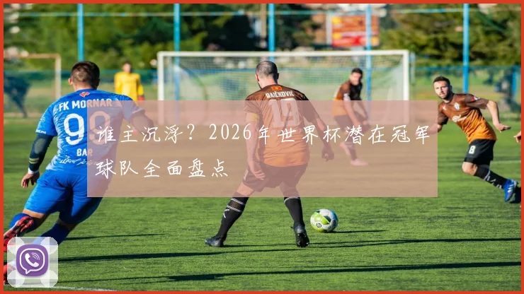 谁主沉浮？2026年世界杯潜在冠军球队全面盘点