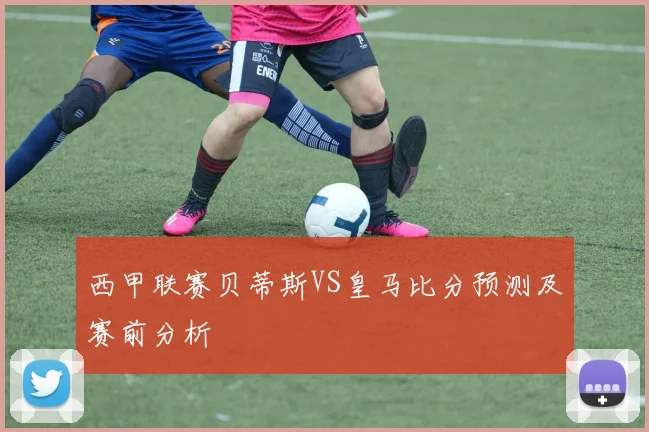 西甲联赛贝蒂斯VS皇马比分预测及赛前分析
