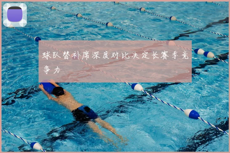 球队替补席深度对比决定长赛季竞争力